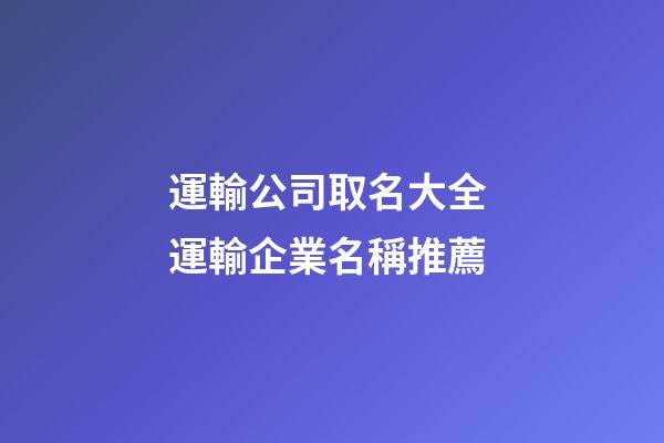 運輸公司取名大全 運輸企業名稱推薦
